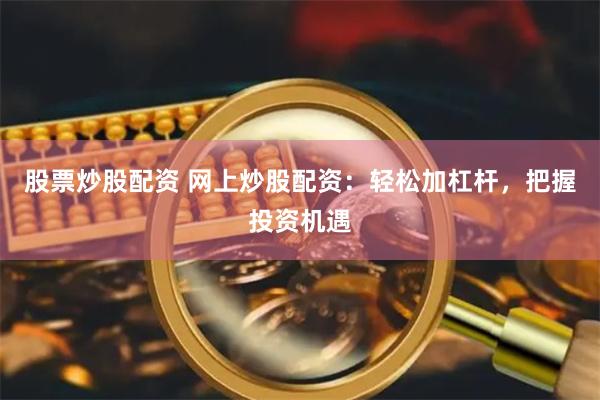 股票炒股配资 网上炒股配资:轻松加杠杆,把握投资机遇