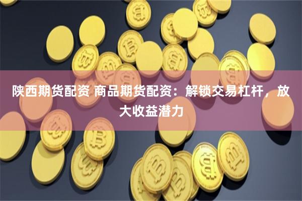 陕西期货配资 商品期货配资:解锁交易杠杆,放大收益潜力