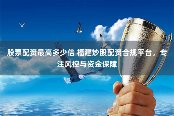 股票配资最高多少倍 福建炒股配资合规平台,专注风控与资金保障